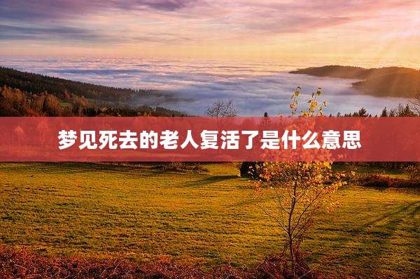 梦见死去的老人复活了是什么意思
