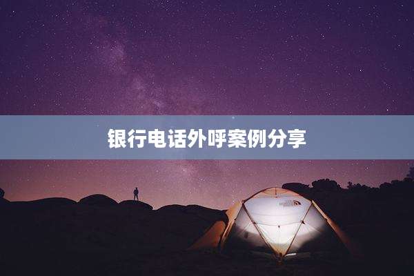 银行电话外呼案例分享