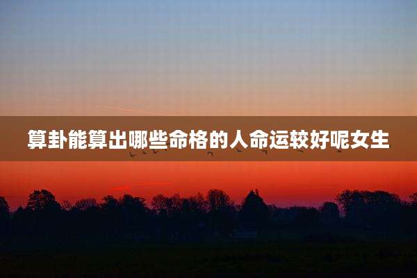 算卦能算出哪些命格的人命运较好呢女生