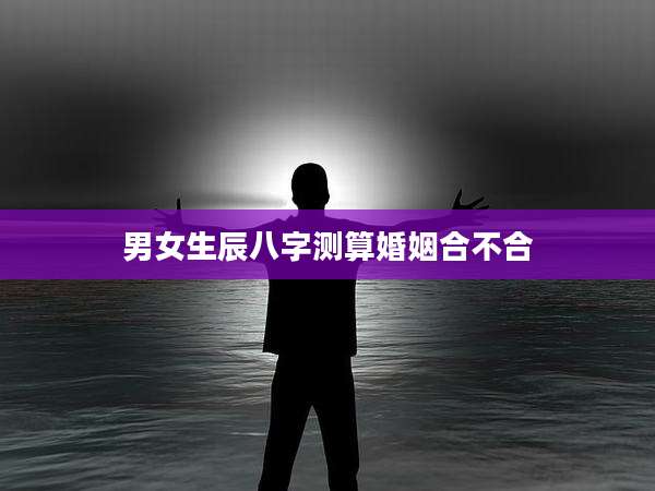 男女生辰八字测算婚姻合不合