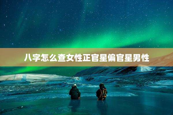 八字怎么查女性正官星偏官星男性