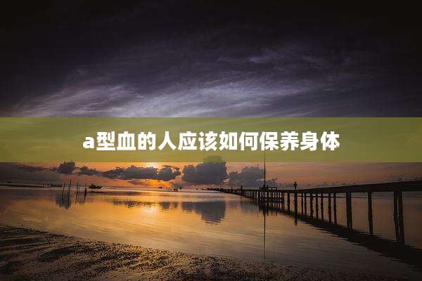 a型血的人应该如何保养身体