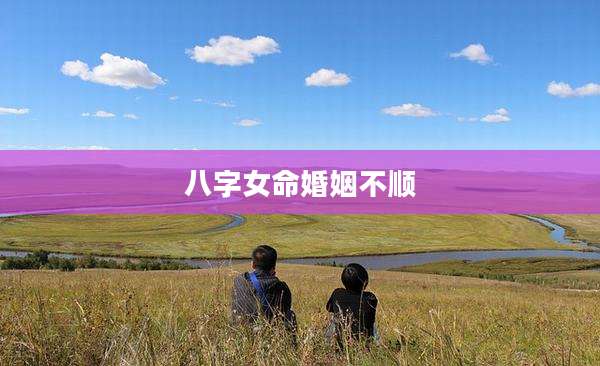 八字女命婚姻不顺