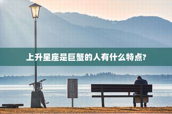 上升星座是巨蟹的人有什么特点?