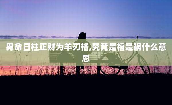 男命日柱正财为羊刃格,究竟是福是祸什么意思