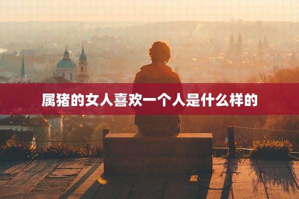 属猪的女人喜欢一个人是什么样的