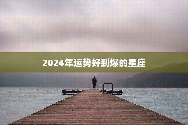 2024年运势好到爆的星座