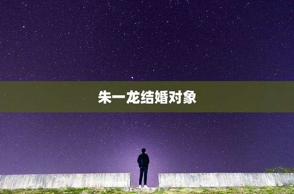 朱一龙结婚对象