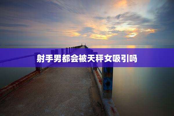 射手男都会被天秤女吸引吗