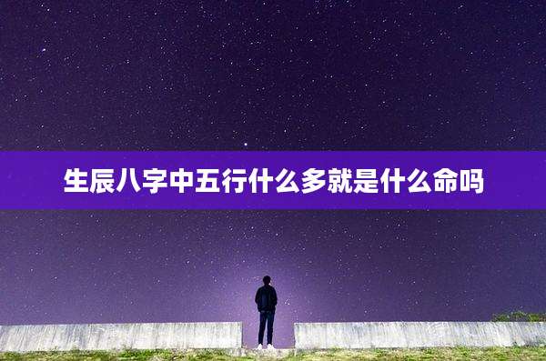 生辰八字中五行什么多就是什么命吗
