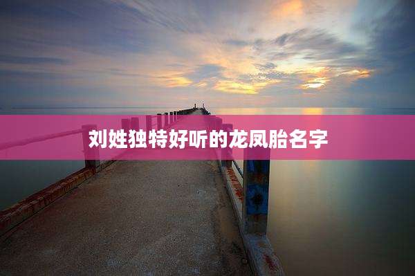 刘姓独特好听的龙凤胎名字
