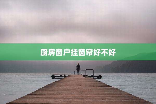 厨房窗户挂窗帘好不好