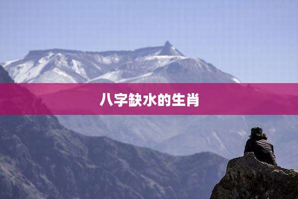 八字缺水的生肖