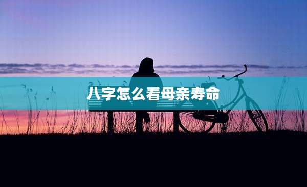 八字怎么看母亲寿命
