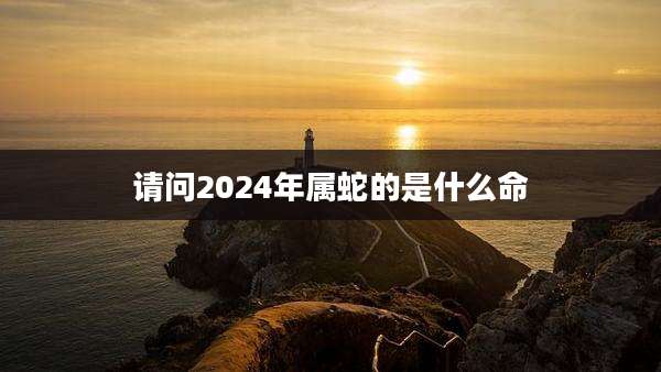 请问2024年属蛇的是什么命