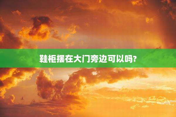 鞋柜摆在大门旁边可以吗?