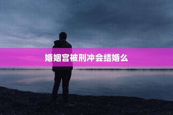 婚姻宫被刑冲会结婚么