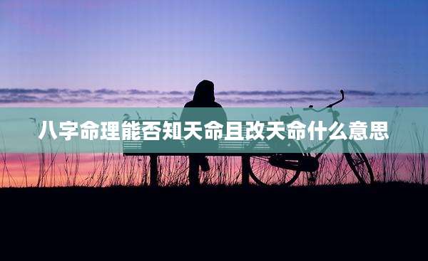 八字命理能否知天命且改天命什么意思