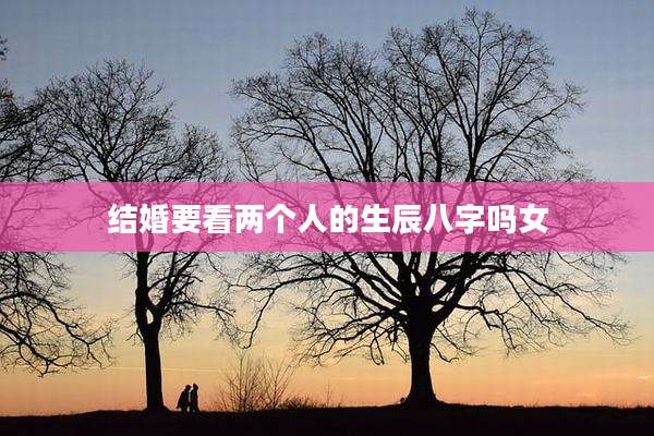 结婚要看两个人的生辰八字吗女