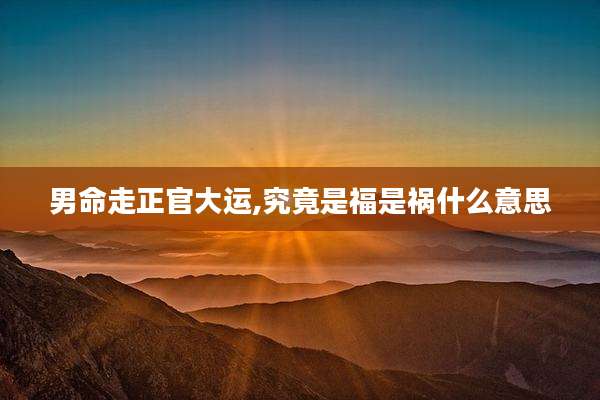 男命走正官大运,究竟是福是祸什么意思