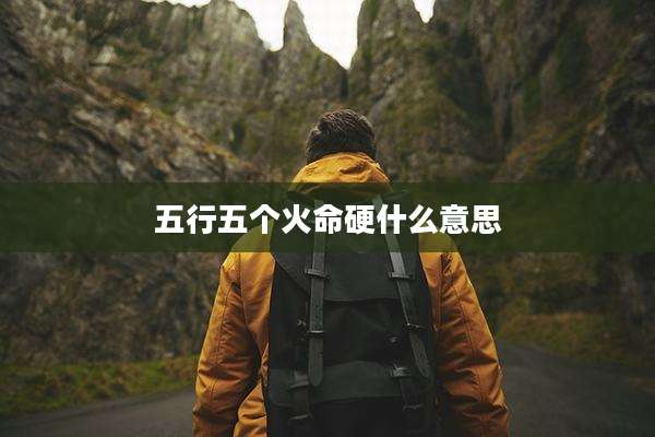 五行五个火命硬什么意思