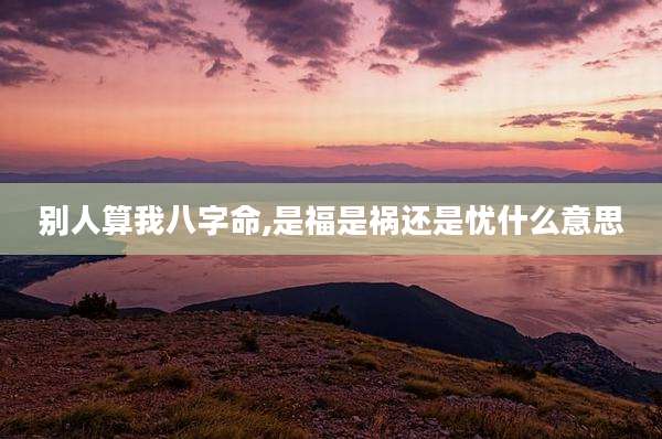 别人算我八字命,是福是祸还是忧什么意思
