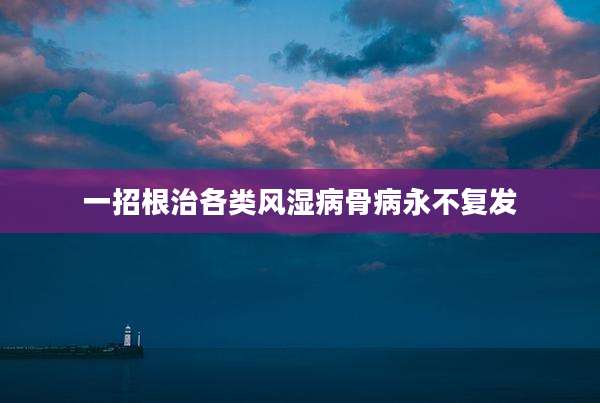 一招根治各类风湿病骨病永不复发
