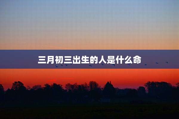 三月初三出生的人是什么命