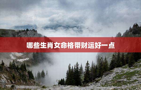 哪些生肖女命格带财运好一点