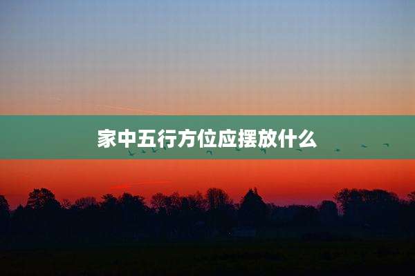 家中五行方位应摆放什么