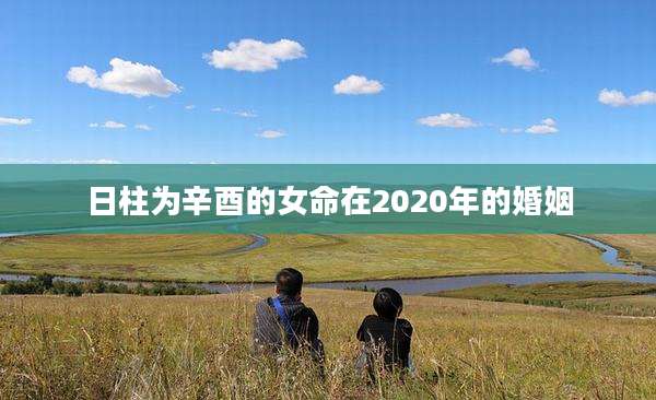 日柱为辛酉的女命在2020年的婚姻