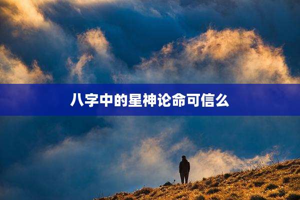 八字中的星神论命可信么
