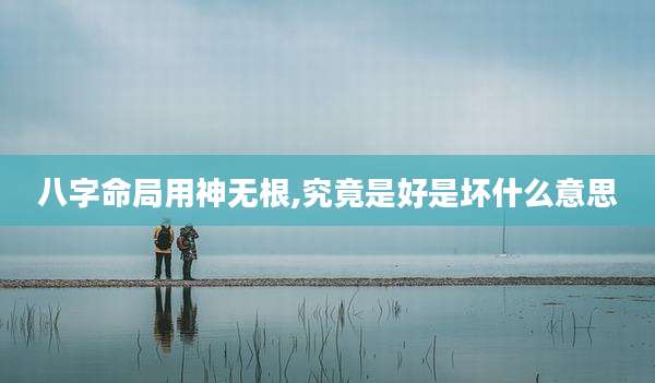 八字命局用神无根,究竟是好是坏什么意思