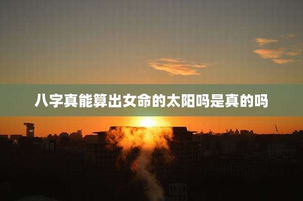 八字真能算出女命的太阳吗是真的吗