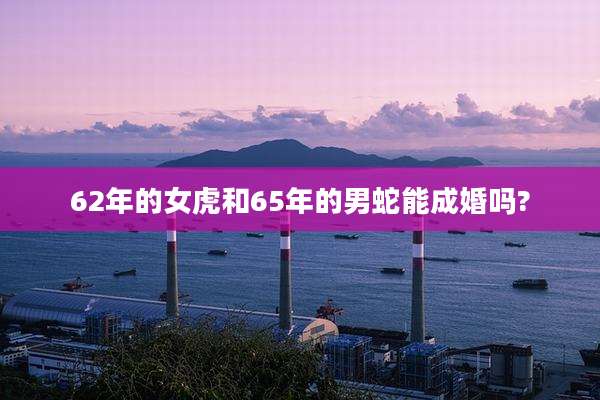 62年的女虎和65年的男蛇能成婚吗?