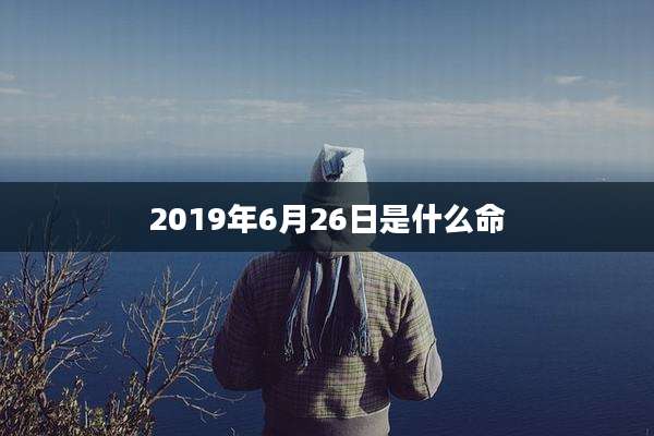 2019年6月26日是什么命