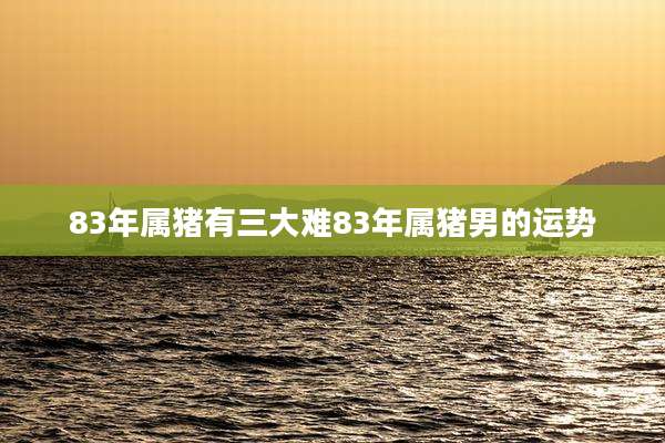 83年属猪有三大难83年属猪男的运势