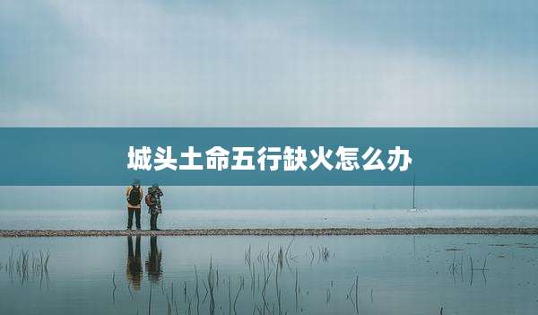 城头土命五行缺火怎么办