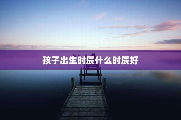 孩子出生时辰什么时辰好