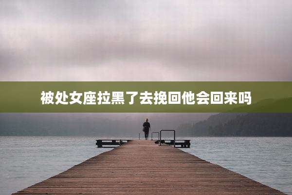 被处女座拉黑了去挽回他会回来吗