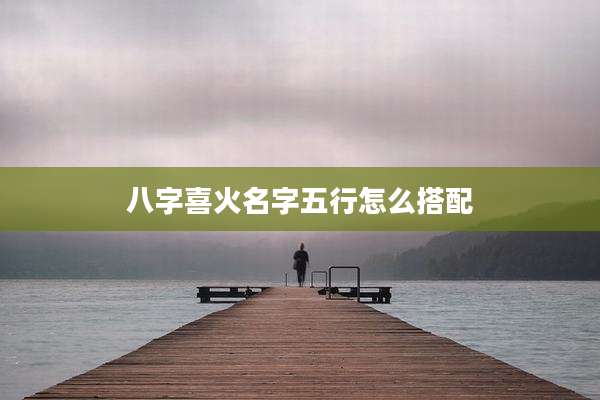 八字喜火名字五行怎么搭配