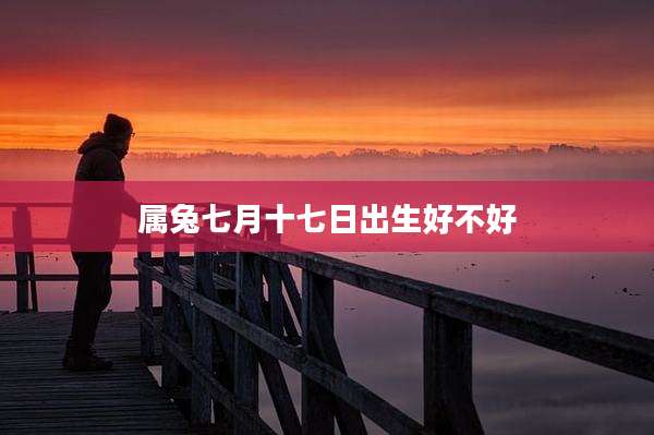属兔七月十七日出生好不好