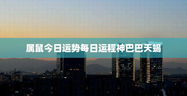 属鼠今日运势每日运程神巴巴天蝎