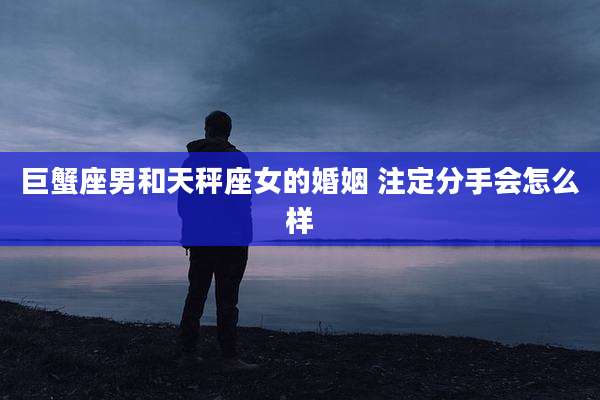 巨蟹座男和天秤座女的婚姻 注定分手会怎么样
