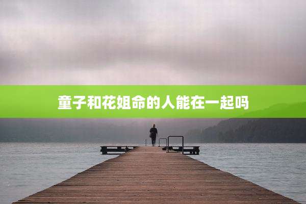 童子和花姐命的人能在一起吗