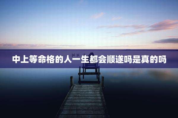 中上等命格的人一生都会顺遂吗是真的吗