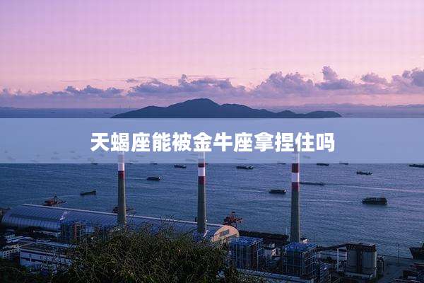 天蝎座能被金牛座拿捏住吗