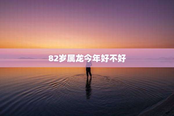 82岁属龙今年好不好