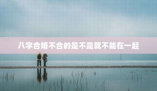 八字合婚不合的是不是就不能在一起