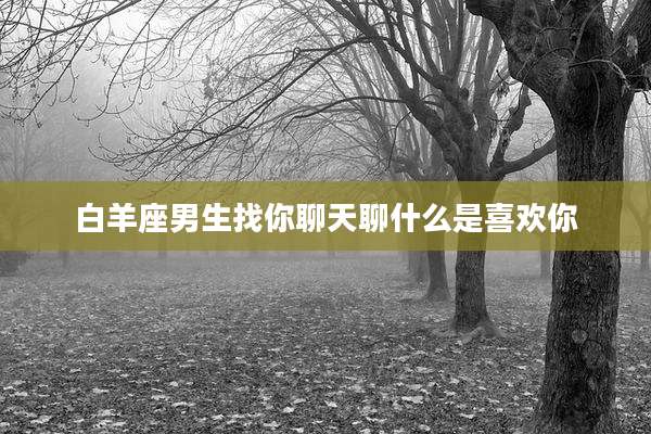 白羊座男生找你聊天聊什么是喜欢你